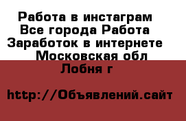 Работа в инстаграм - Все города Работа » Заработок в интернете   . Московская обл.,Лобня г.